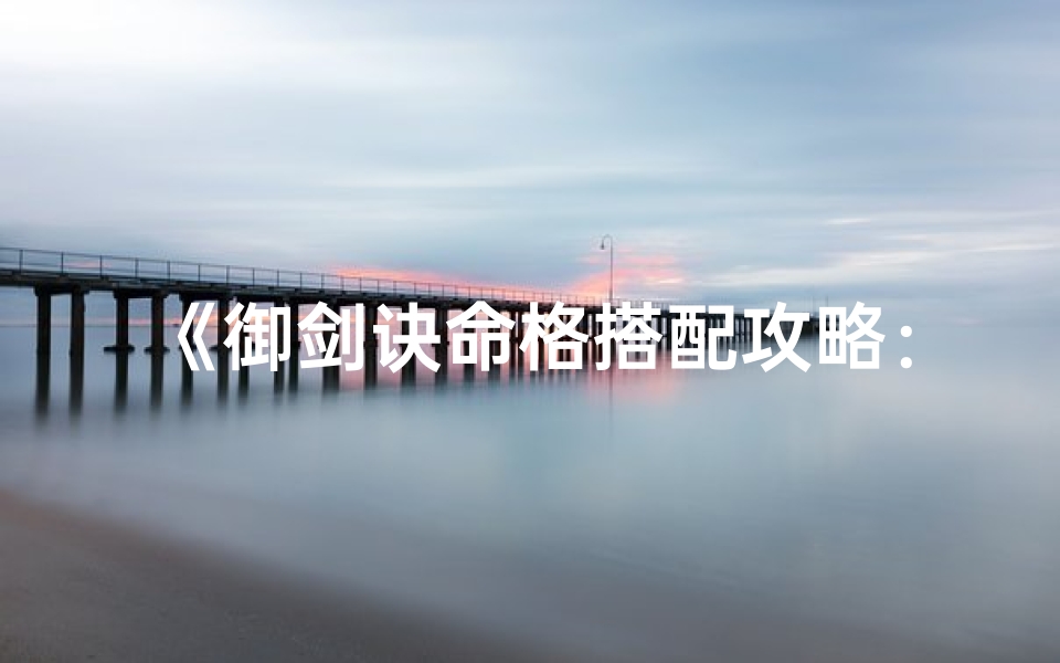 《御剑诀命格搭配攻略：剑道巅峰之路》
