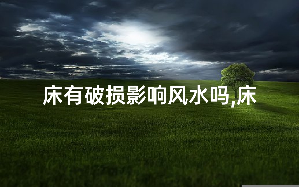床有破损影响风水吗,床破损影响风水？揭秘家居风水禁忌
