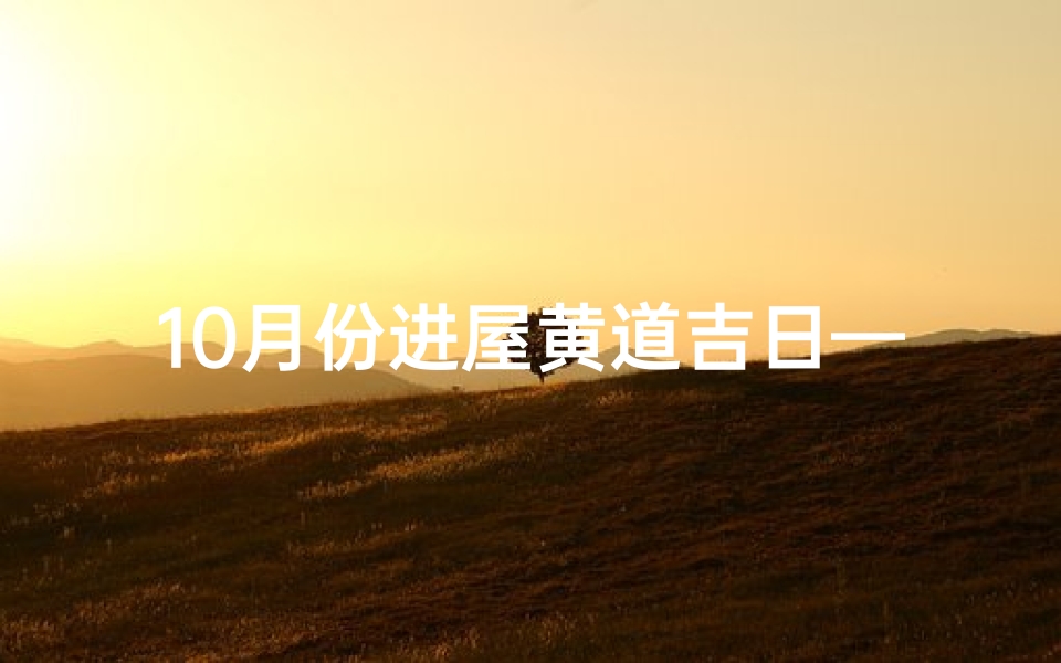 10月份进屋黄道吉日—金秋十月黄道吉日，入住新居最佳时机