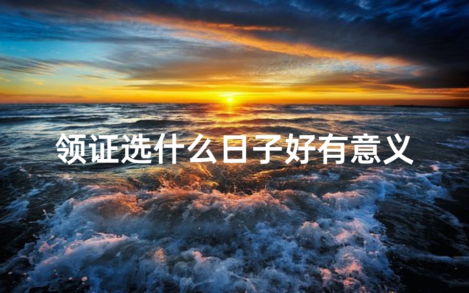 领证选什么日子好有意义的—领证吉日重要吗？女生必看婚期攻略