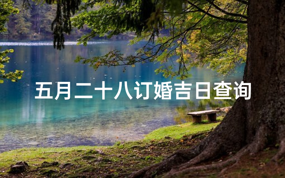 五月二十八订婚吉日查询：良辰美景好时机