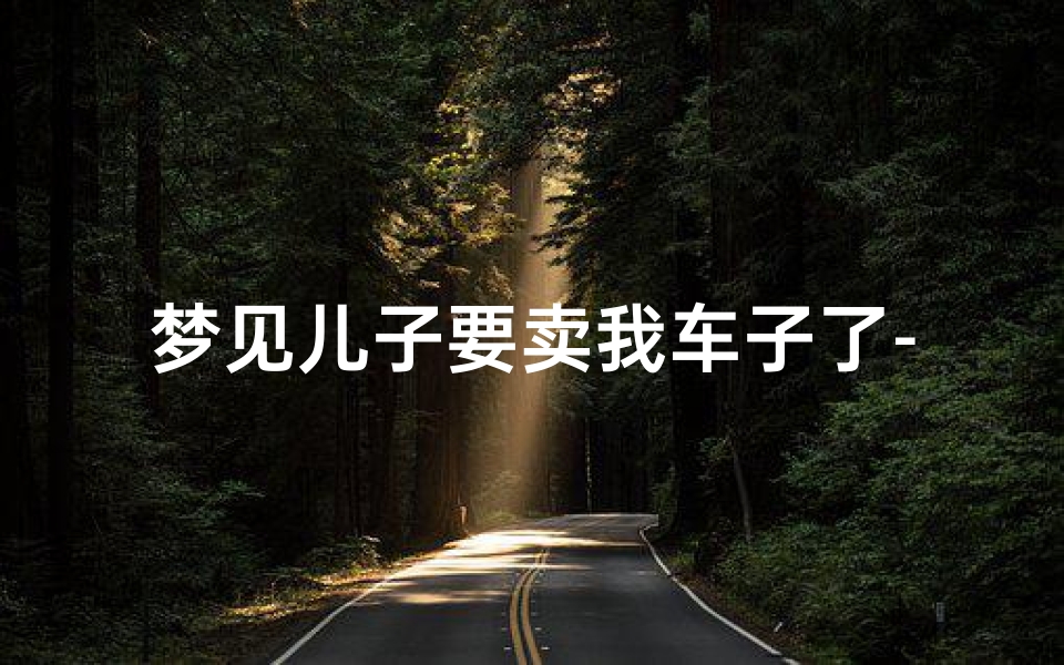 梦见儿子要卖我车子了-梦见儿子卖车好不好