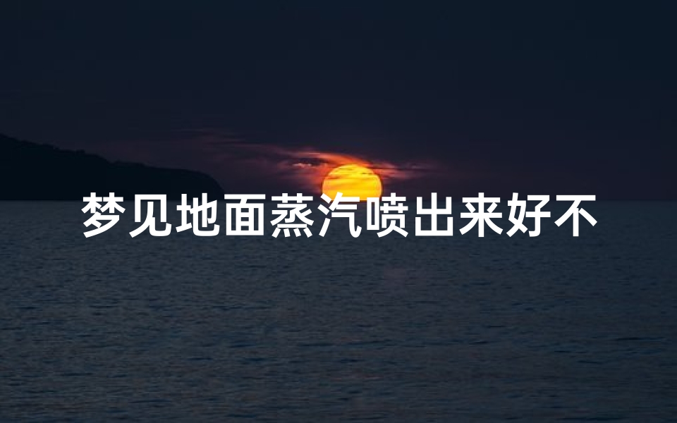 梦见地面蒸汽喷出来好不好,梦见地面冒气