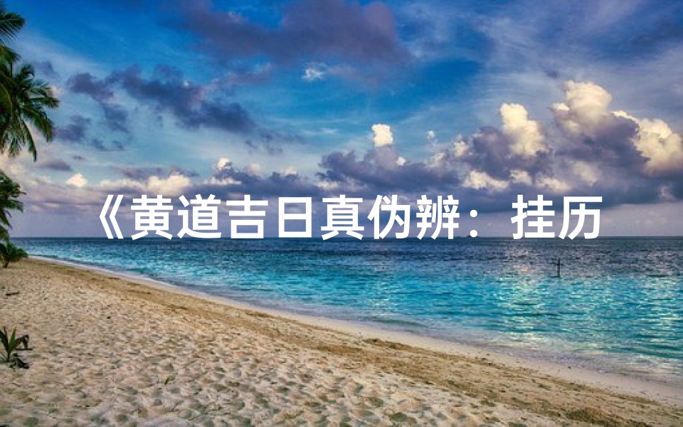 《黄道吉日真伪辨：挂历上的日子准不准？》