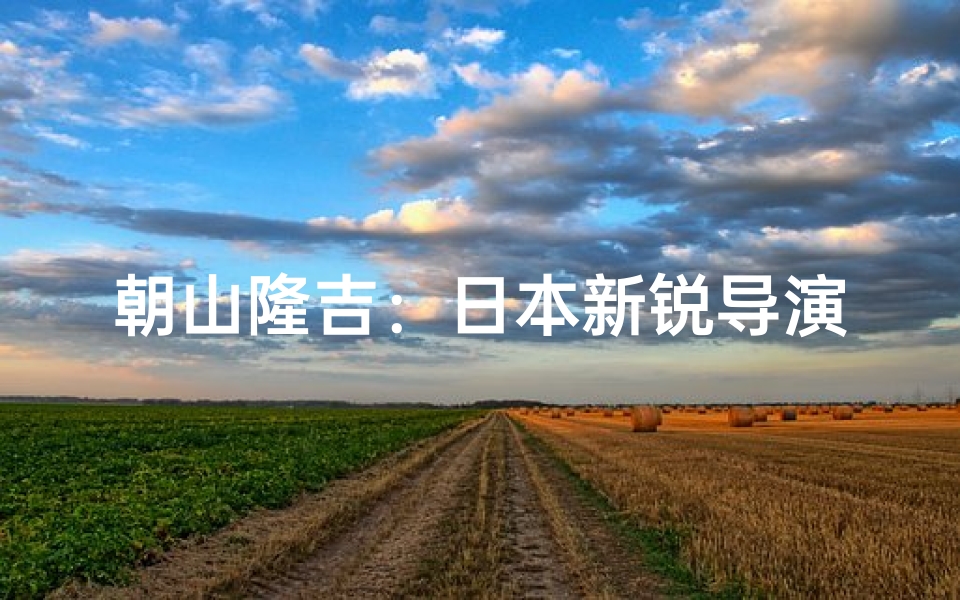 朝山隆吉：日本新锐导演的崛起之路