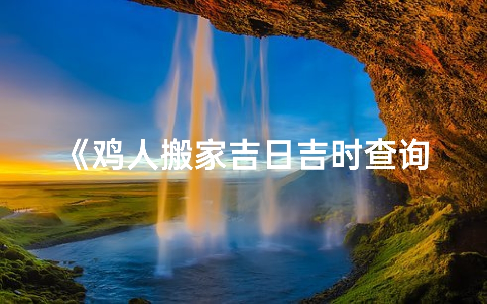 《鸡人搬家吉日吉时查询详表》