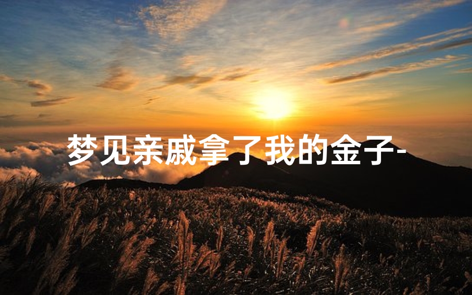 梦见亲戚拿了我的金子-梦见别人拿金器给我什么意思