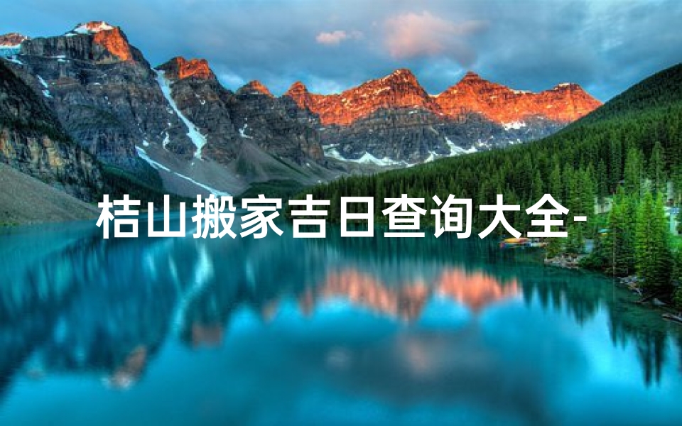 桔山搬家吉日查询大全-桔山搬家吉日查询大全：精选吉日助您顺利搬家