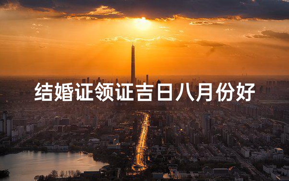 结婚证领证吉日八月份好吗-8月领结婚证的日子