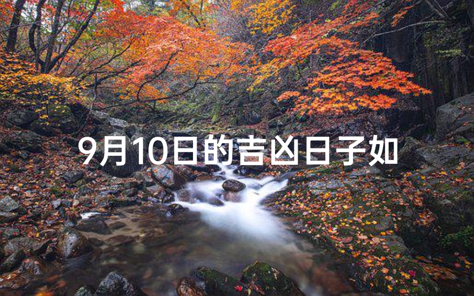 9月10日的吉凶日子如何;9月10日吉凶日子揭秘：宜忌指南大公开