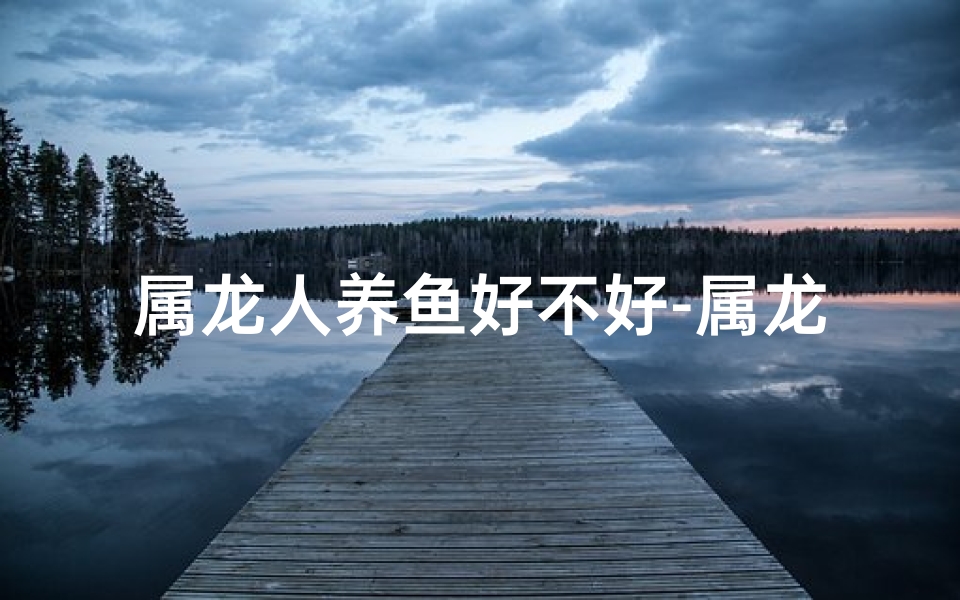 属龙人养鱼好不好-属龙属虎养鱼吉凶？