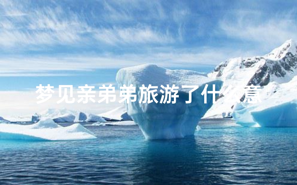 梦见亲弟弟旅游了什么意思;梦见弟弟来玩