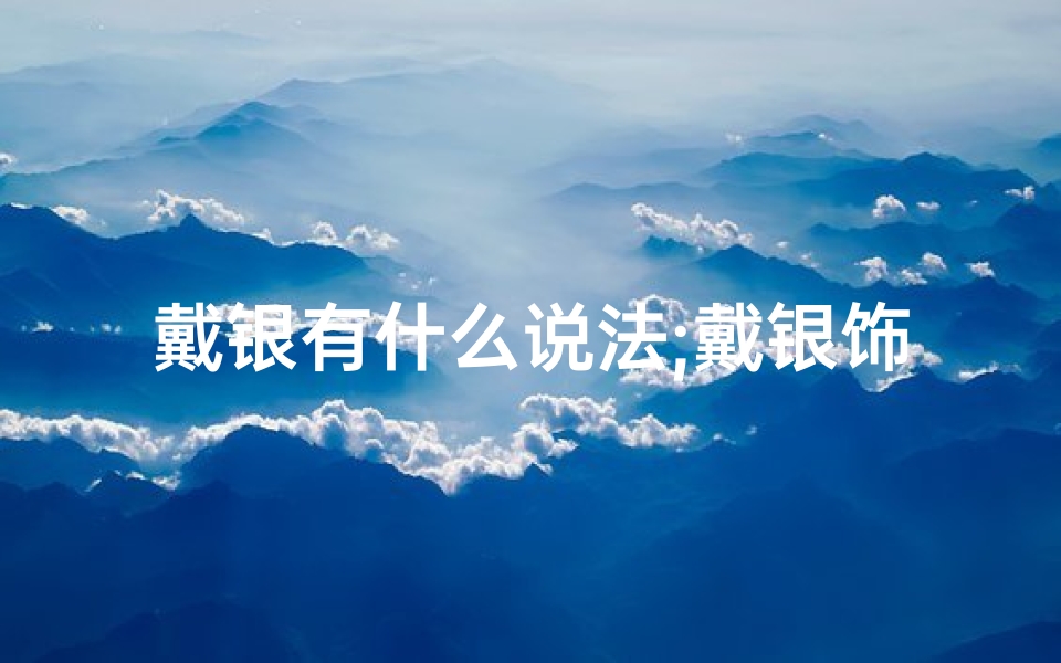 戴银有什么说法;戴银饰风水招财：揭秘神秘招财秘籍
