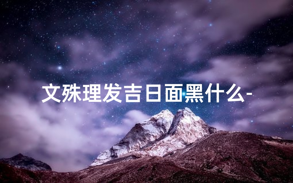 文殊理发吉日面黑什么-文殊理发吉日面黑，吉时揭秘