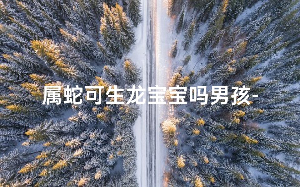 属蛇可生龙宝宝吗男孩-属蛇可生龙宝宝吗男孩女孩