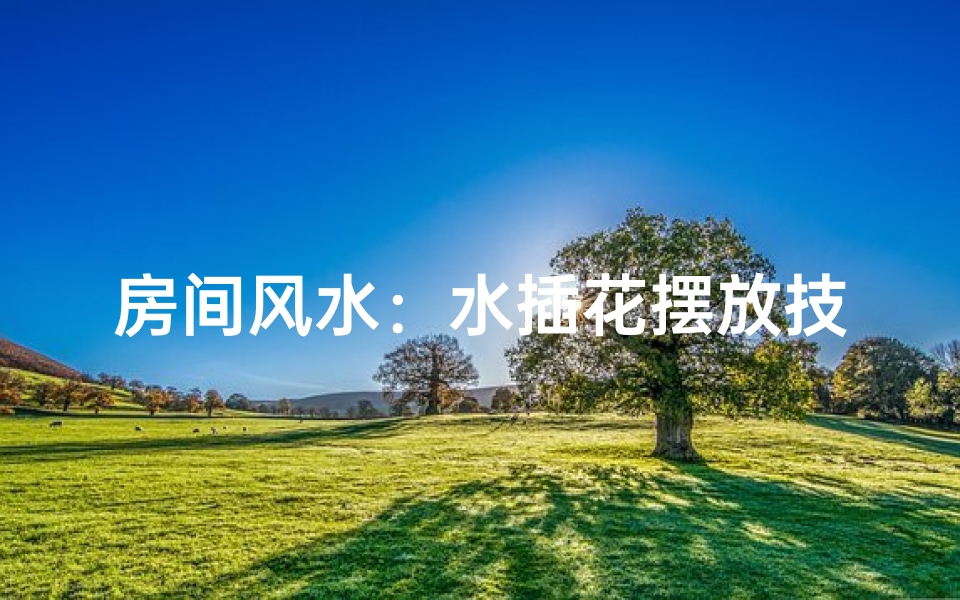 房间风水：水插花摆放技巧解析