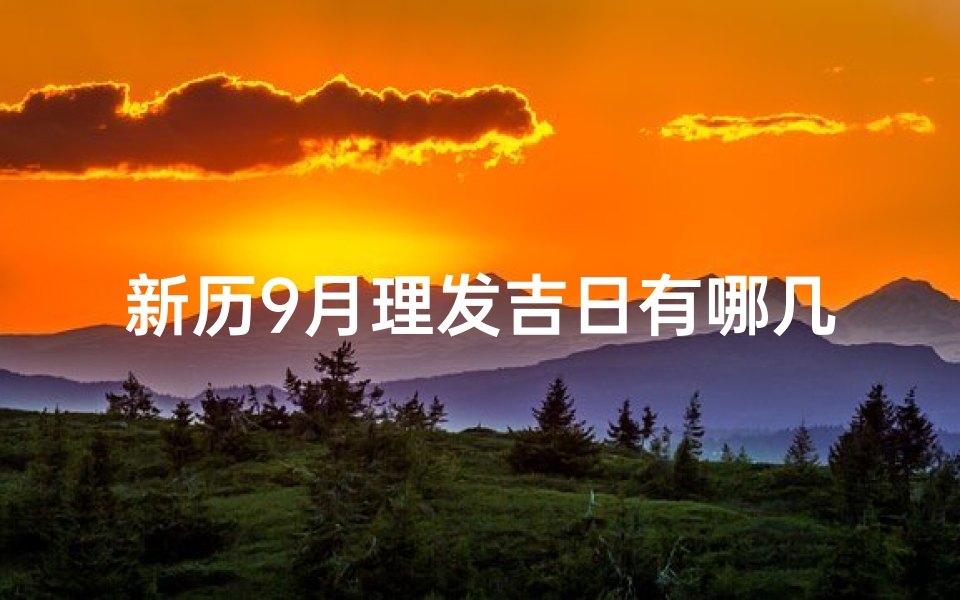 新历9月理发吉日有哪几天,9月理发吉日：揭秘最佳剪发良辰