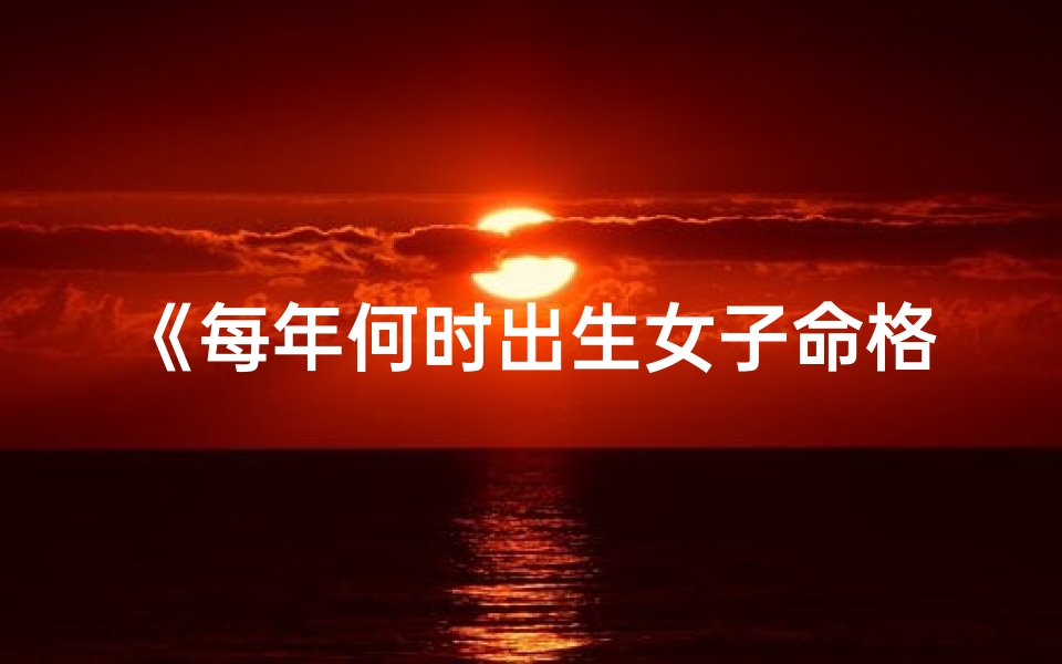 《每年何时出生女子命格佳，福泽深厚》
