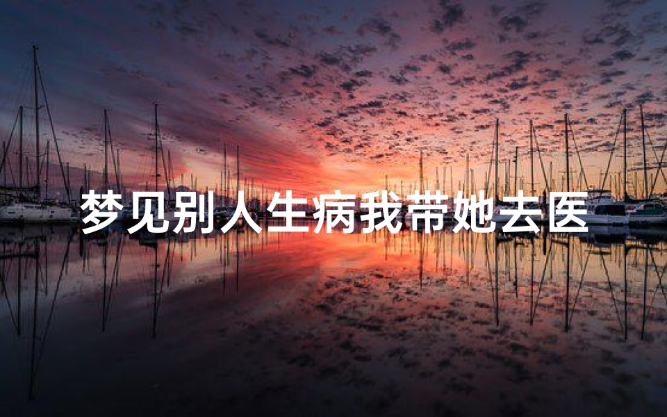 梦见别人生病我带她去医院—梦见别人生病我带她去医院住院