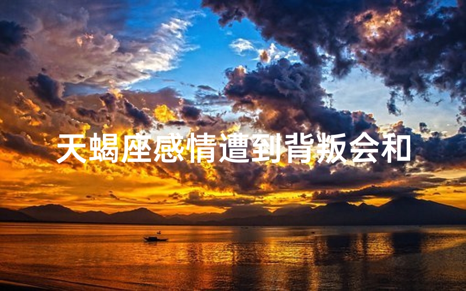 天蝎座感情遭到背叛会和好如初吗—《天蝎情劫：背叛后能否破镜重圆？》