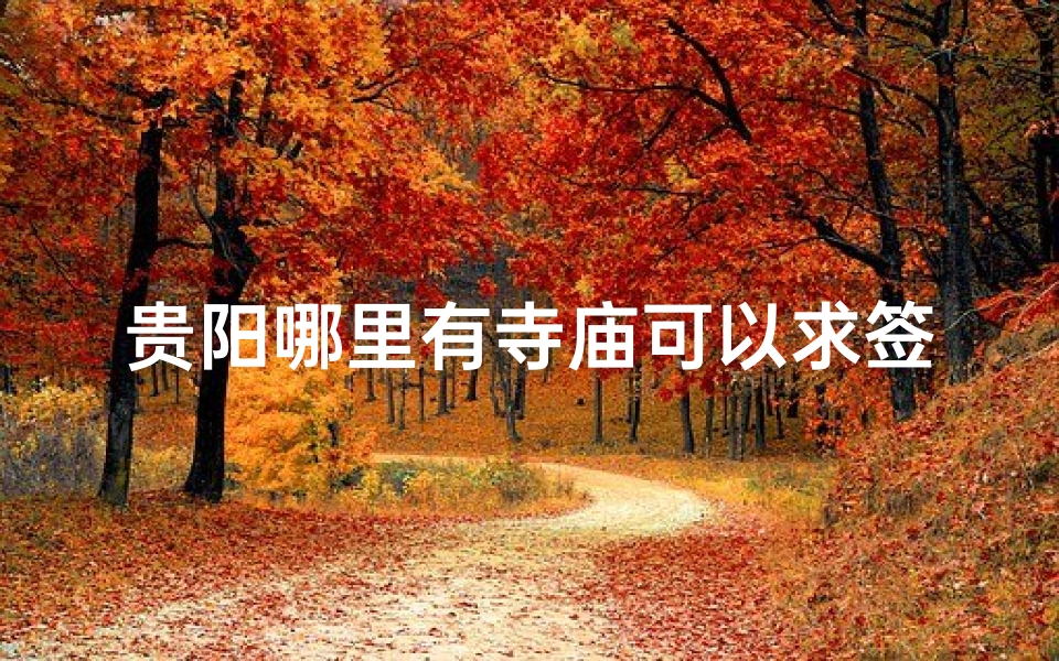贵阳哪里有寺庙可以求签-贵阳求签圣地：探寻寺庙秘境