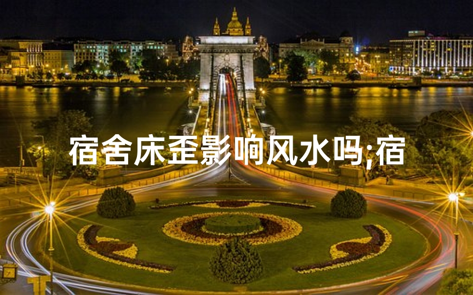 宿舍床歪影响风水吗;宿舍床歪真的影响风水吗？揭秘卧室风水禁忌
