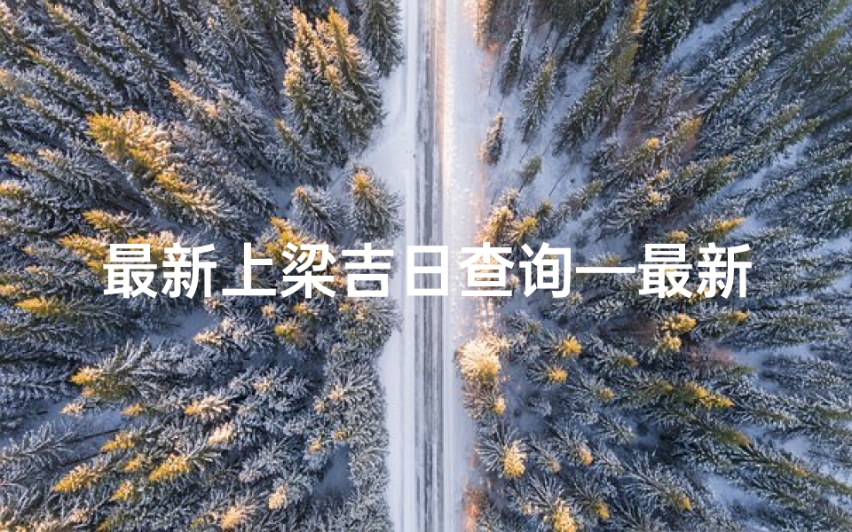 最新上梁吉日查询—最新上梁吉日查询，选好吉时旺运起