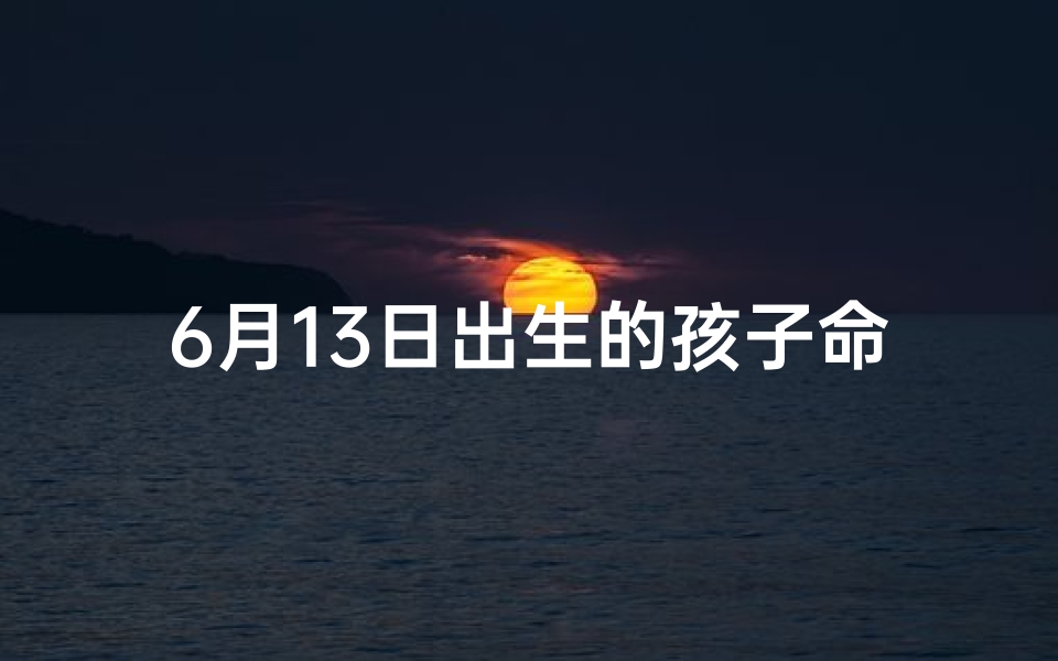 6月13日出生的孩子命格如何,6月13日诞生的宝宝，揭秘独特命格魅力