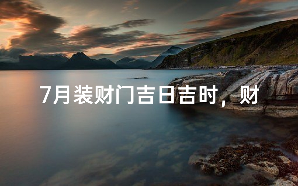 7月装财门吉日吉时，财运亨通好时机