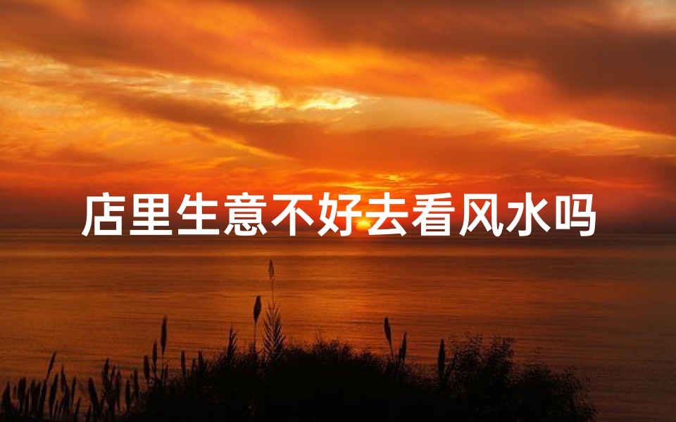店里生意不好去看风水吗(店里生意不好去看风水吗好吗)