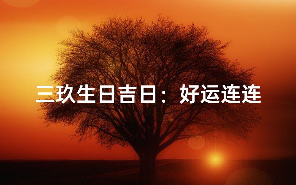 三玖生日吉日：好运连连，福星高照