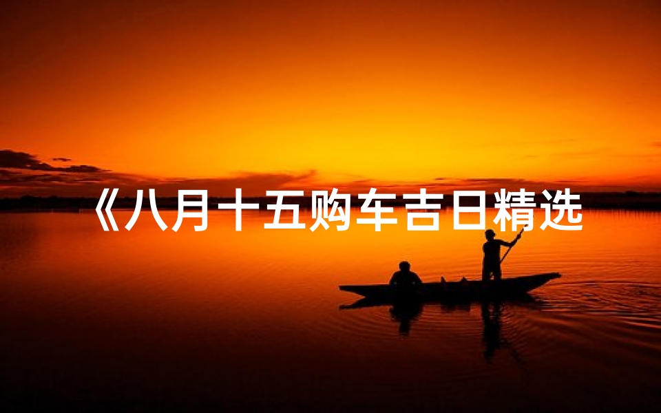 《八月十五购车吉日精选表，把握良辰好日购车》