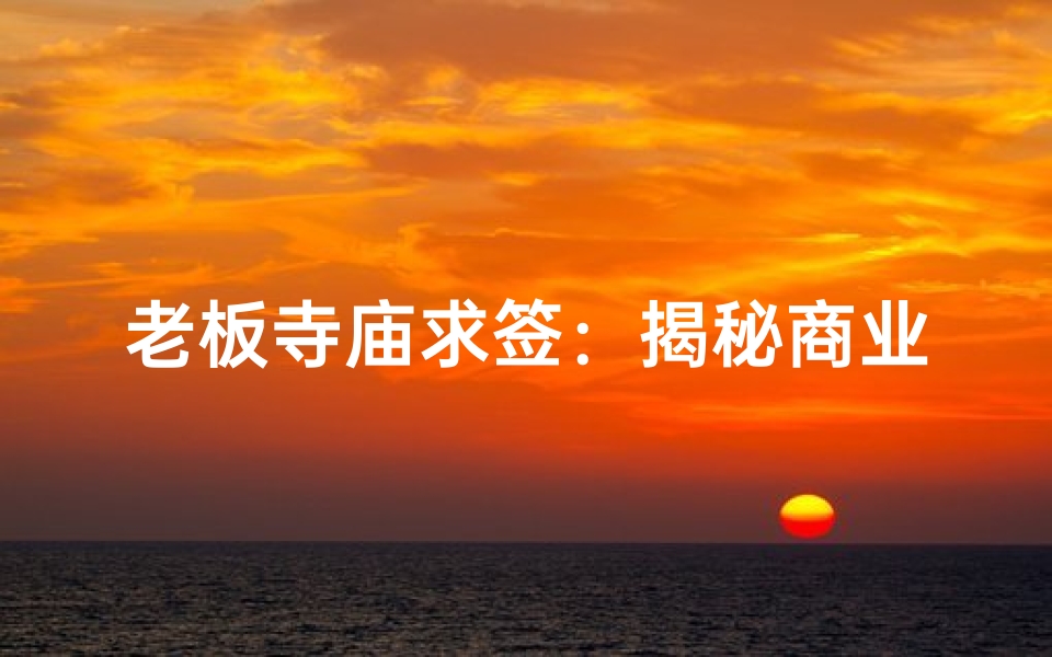 老板寺庙求签：揭秘商业决策的神秘指引