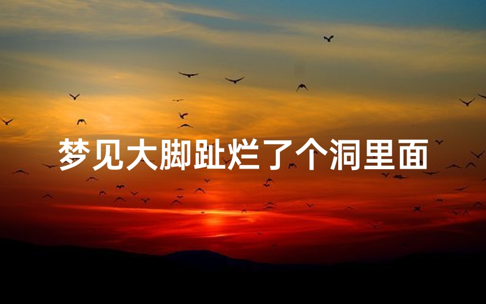 梦见大脚趾烂了个洞里面有黄胶,梦见大脚趾烂了个洞里面有黄胶虫