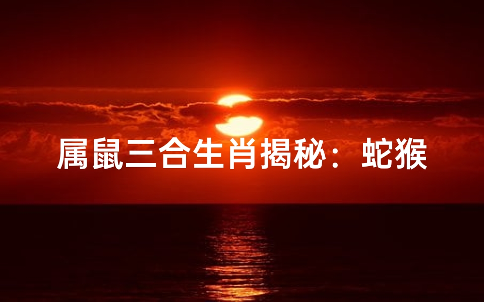 属鼠三合生肖揭秘：蛇猴相伴有何奥秘？