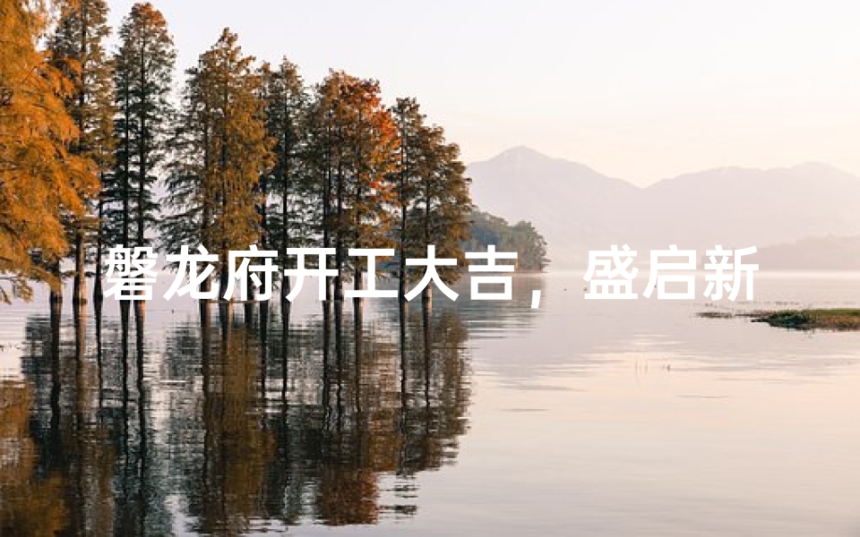 磐龙府开工大吉，盛启新篇盛典来临