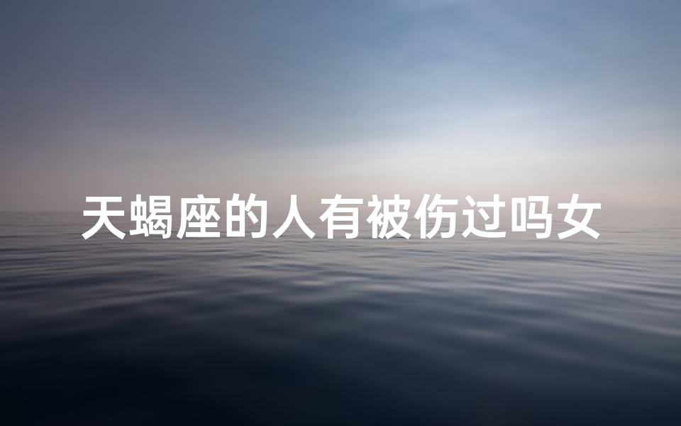 天蝎座的人有被伤过吗女生、天蝎座的人有被伤过吗女生会怎么样