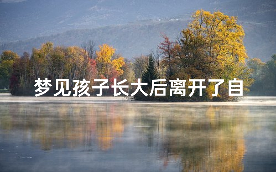 梦见孩子长大后离开了自己,梦见自己孩子离开自己的是什么意思