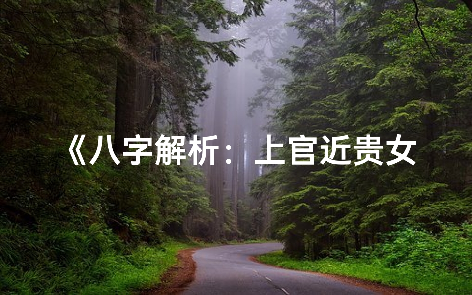《八字解析：上官近贵女命，富贵命格揭秘》