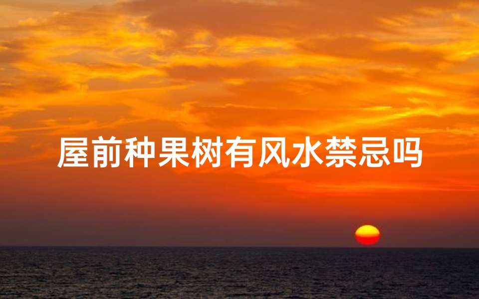 屋前种果树有风水禁忌吗、屋前种果树风水禁忌揭秘