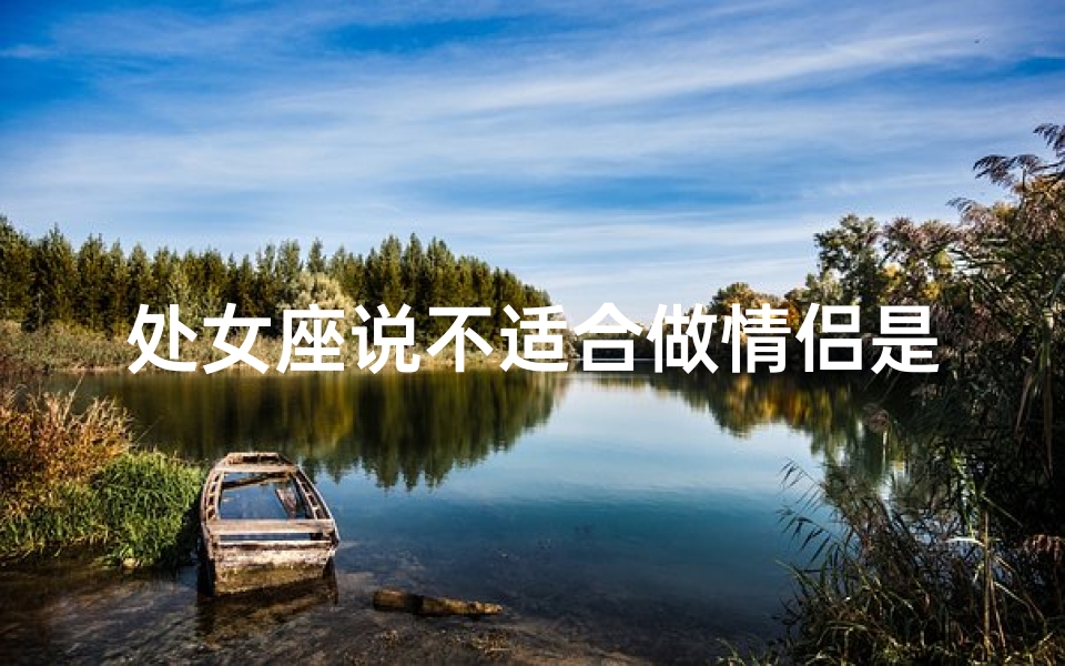处女座说不适合做情侣是真的吗_处女座说不适合做情侣是真的吗吗