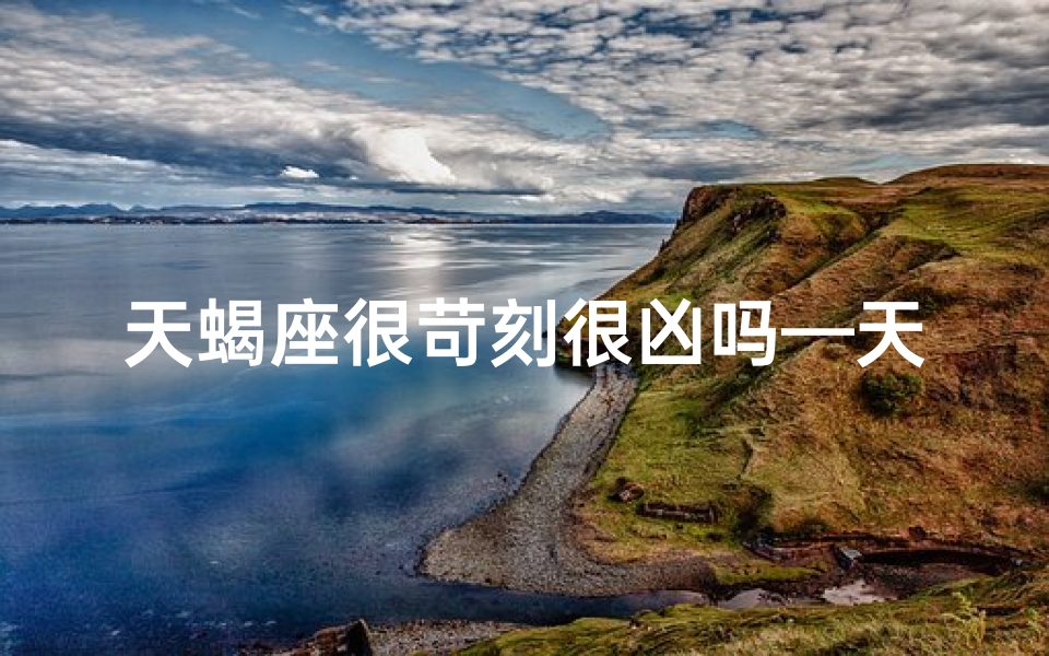 天蝎座很苛刻很凶吗—天蝎座的严格与凶猛：揭秘真实性格面面