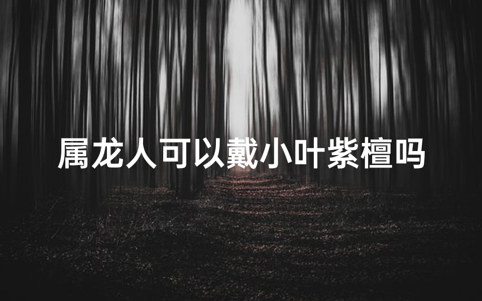 属龙人可以戴小叶紫檀吗、属龙的可以佩戴小叶紫檀吗