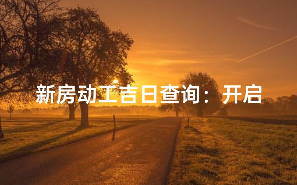 新房动工吉日查询：开启幸福新篇章吉日选