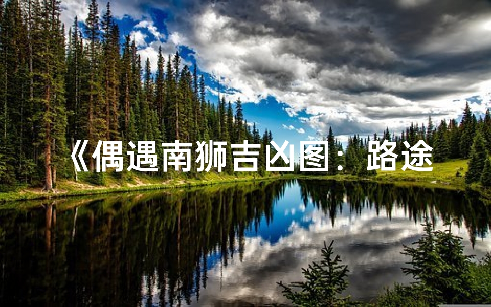 《偶遇南狮吉凶图：路途奇遇揭秘》