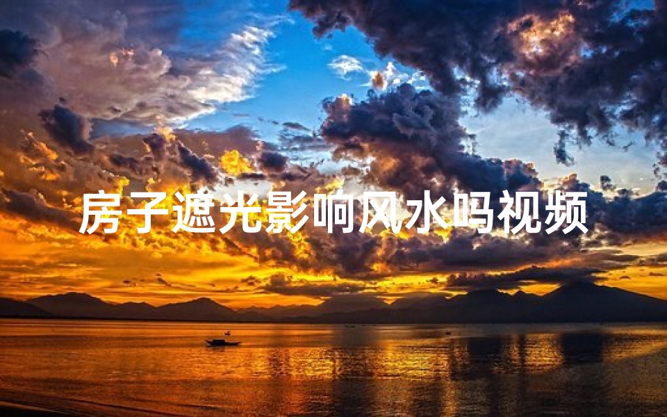 房子遮光影响风水吗视频_房子遮光影响风水？揭秘家居风水禁忌