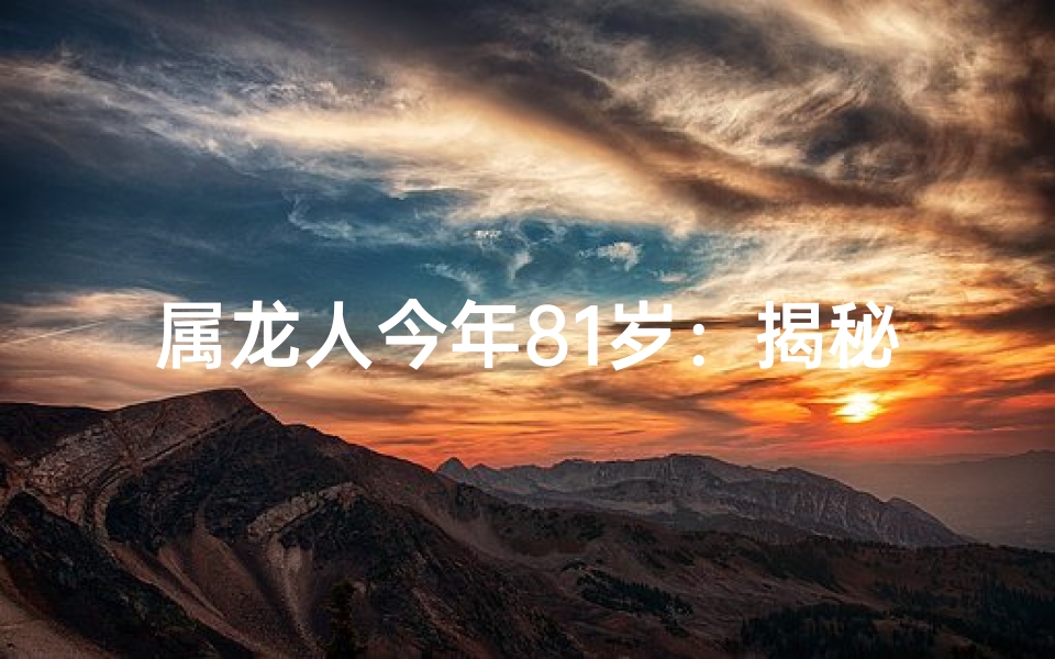 属龙人今年81岁：揭秘哪一年出生