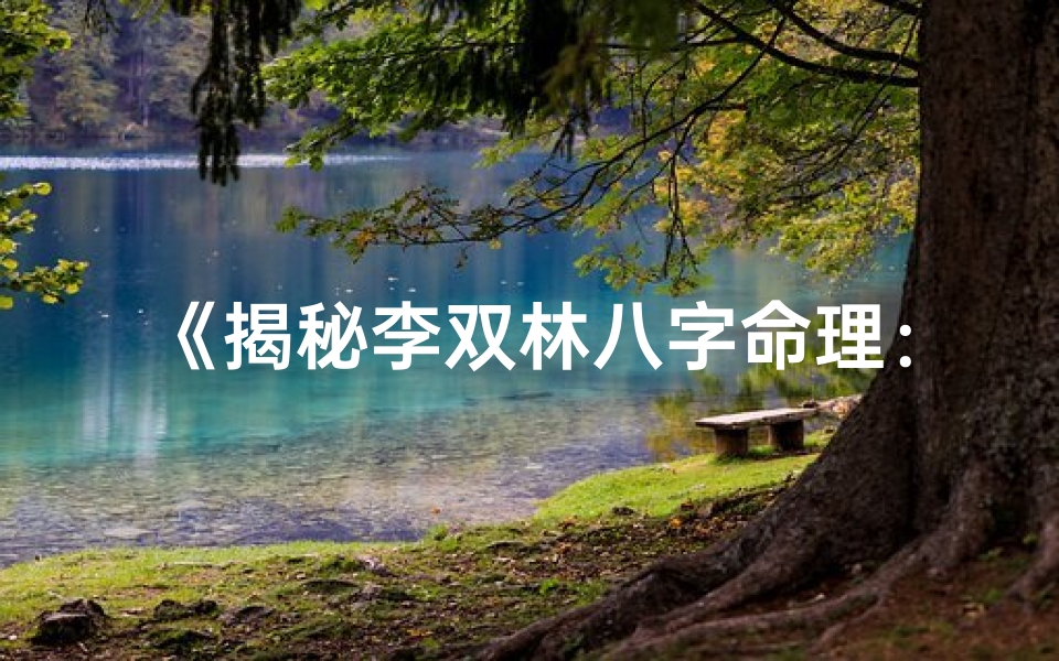 《揭秘李双林八字命理：人生运势深度解析》