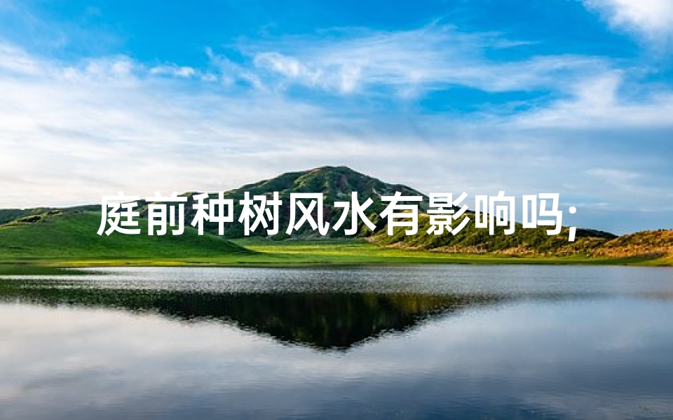 庭前种树风水有影响吗;庭前种树风水影响大揭秘