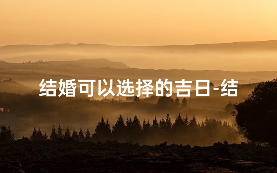 结婚可以选择的吉日-结婚吉日精选：喜结良缘的最佳选择